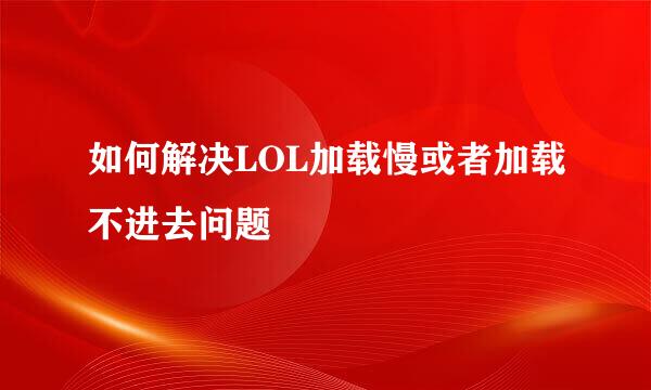 如何解决LOL加载慢或者加载不进去问题