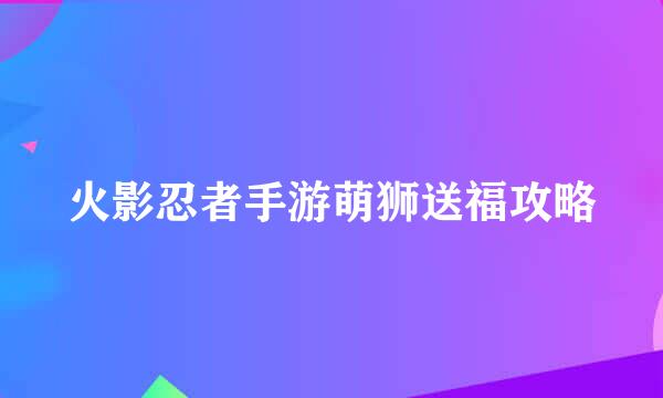 火影忍者手游萌狮送福攻略