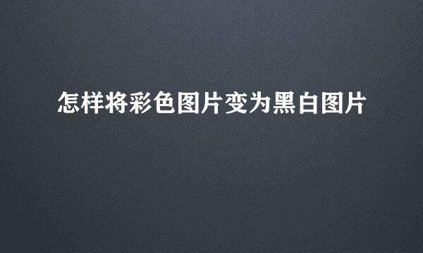 怎样将彩色图片变为黑白图片