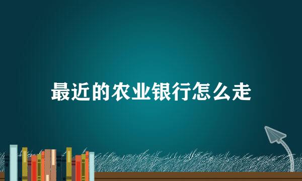 最近的农业银行怎么走