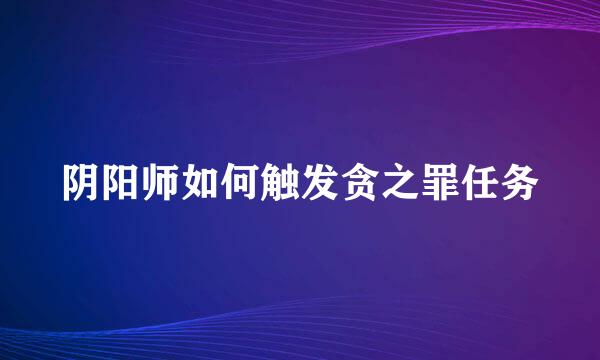 阴阳师如何触发贪之罪任务