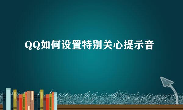 QQ如何设置特别关心提示音