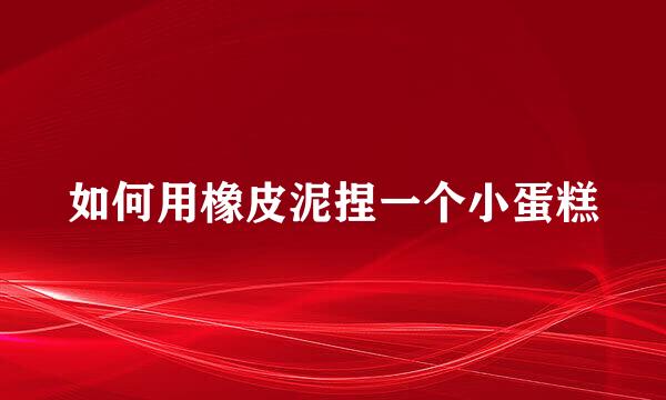如何用橡皮泥捏一个小蛋糕