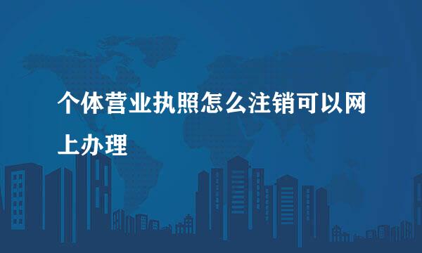个体营业执照怎么注销可以网上办理