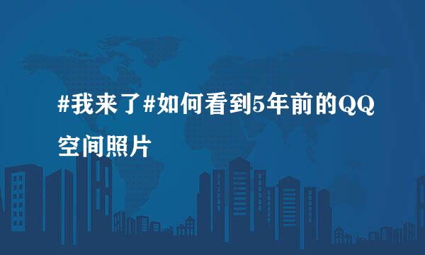 #我来了#如何看到5年前的QQ空间照片