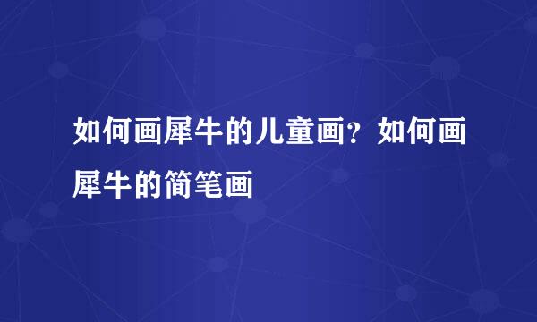 如何画犀牛的儿童画？如何画犀牛的简笔画