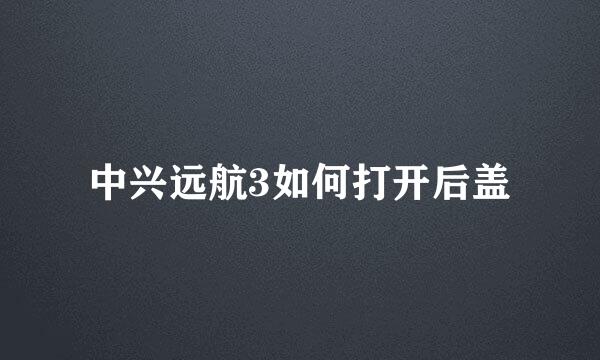 中兴远航3如何打开后盖