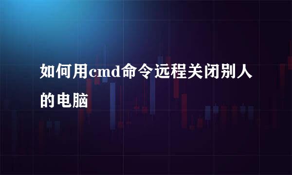 如何用cmd命令远程关闭别人的电脑