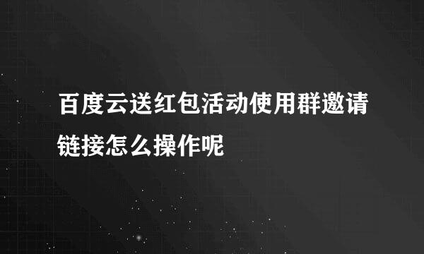 百度云送红包活动使用群邀请链接怎么操作呢