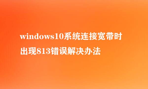 windows10系统连接宽带时出现813错误解决办法