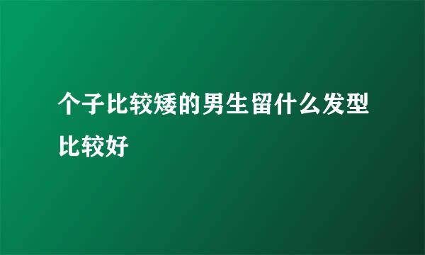 个子比较矮的男生留什么发型比较好