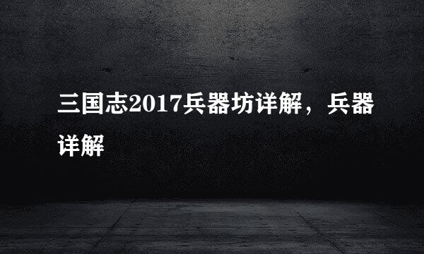 三国志2017兵器坊详解，兵器详解