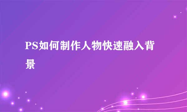 PS如何制作人物快速融入背景