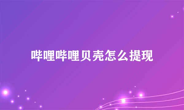 哔哩哔哩贝壳怎么提现