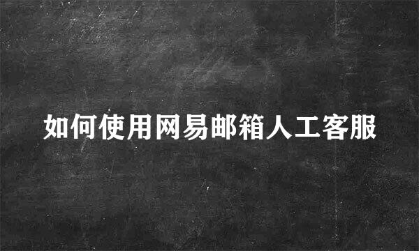 如何使用网易邮箱人工客服