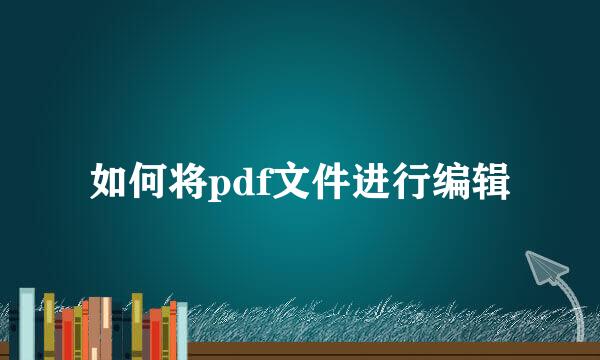 如何将pdf文件进行编辑