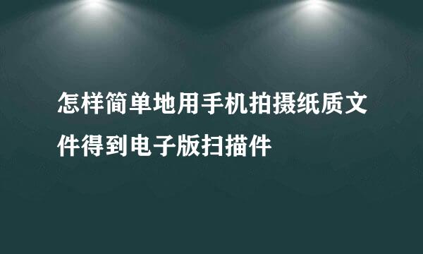 怎样简单地用手机拍摄纸质文件得到电子版扫描件