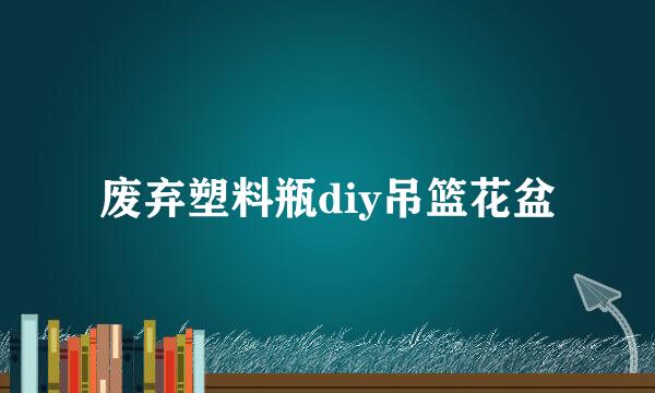 废弃塑料瓶diy吊篮花盆