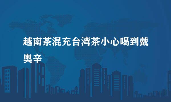 越南茶混充台湾茶小心喝到戴奥辛