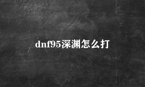 dnf95深渊怎么打