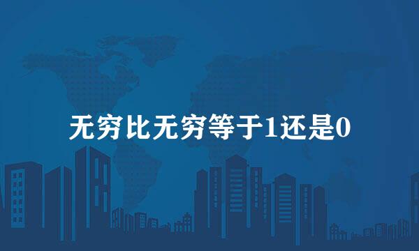 无穷比无穷等于1还是0