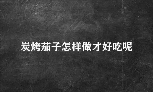 炭烤茄子怎样做才好吃呢