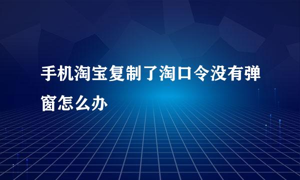 手机淘宝复制了淘口令没有弹窗怎么办