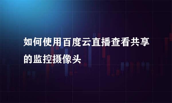 如何使用百度云直播查看共享的监控摄像头
