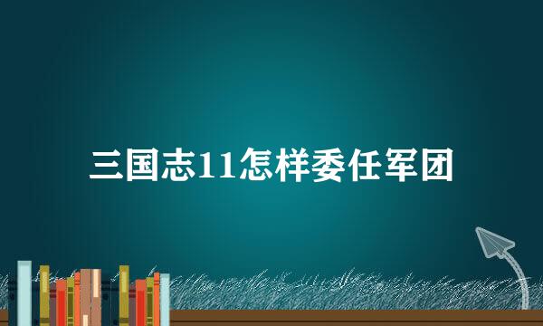 三国志11怎样委任军团