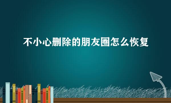 不小心删除的朋友圈怎么恢复