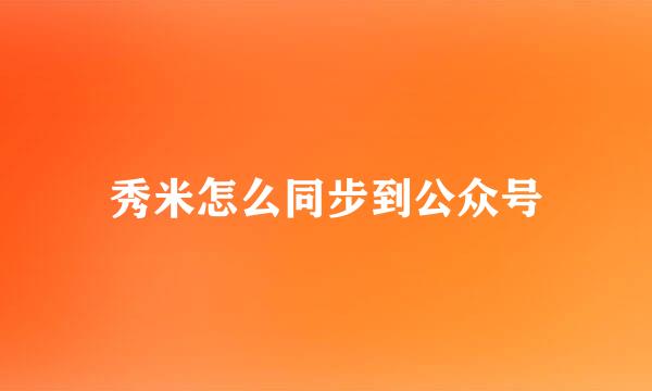 秀米怎么同步到公众号