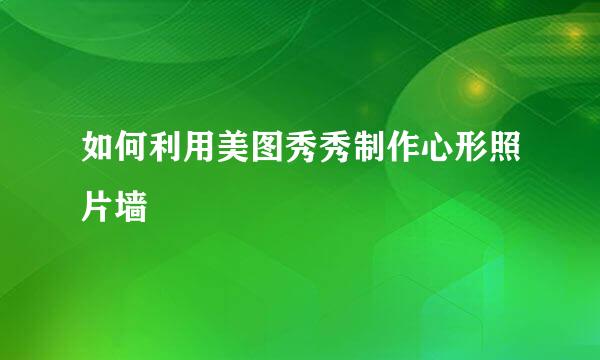 如何利用美图秀秀制作心形照片墙
