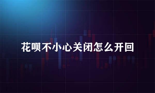 花呗不小心关闭怎么开回