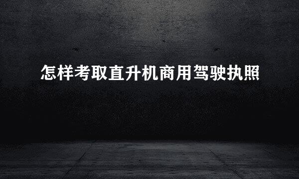 怎样考取直升机商用驾驶执照