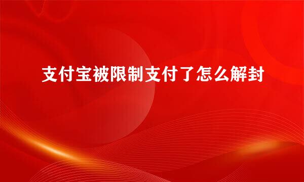 支付宝被限制支付了怎么解封