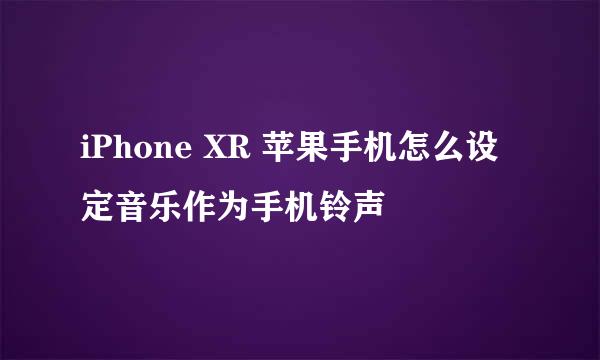 iPhone XR 苹果手机怎么设定音乐作为手机铃声