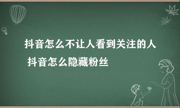 抖音怎么不让人看到关注的人 抖音怎么隐藏粉丝