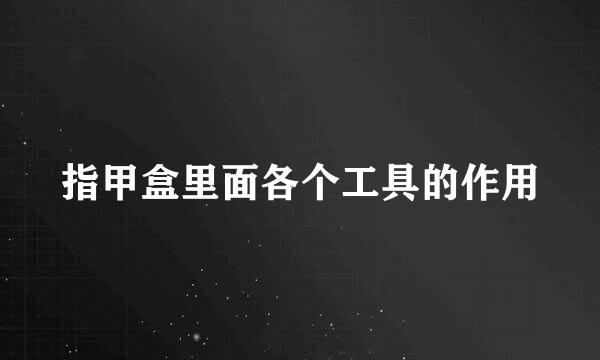 指甲盒里面各个工具的作用