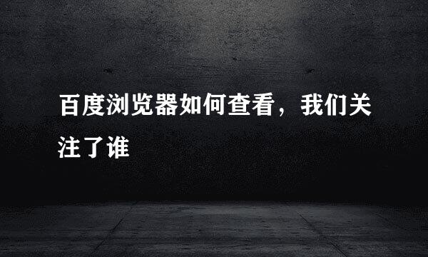 百度浏览器如何查看，我们关注了谁