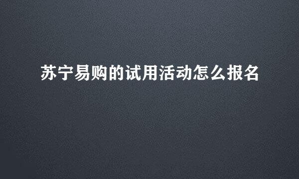 苏宁易购的试用活动怎么报名