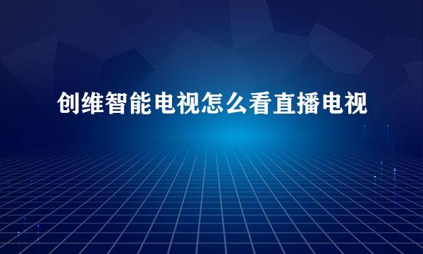 创维智能电视怎么看直播电视