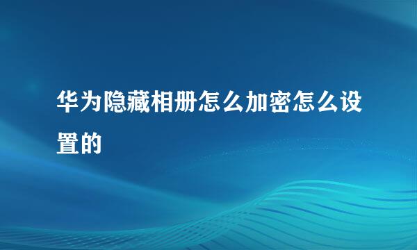 华为隐藏相册怎么加密怎么设置的