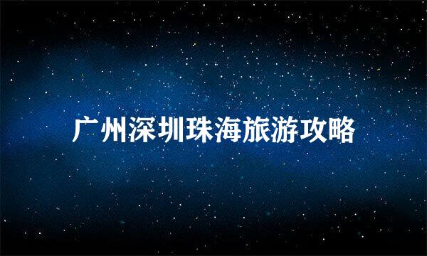 广州深圳珠海旅游攻略