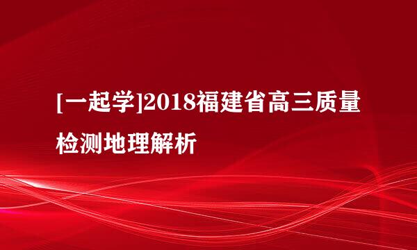 [一起学]2018福建省高三质量检测地理解析
