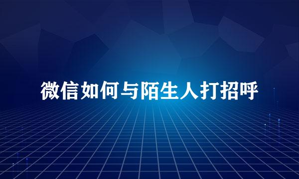 微信如何与陌生人打招呼