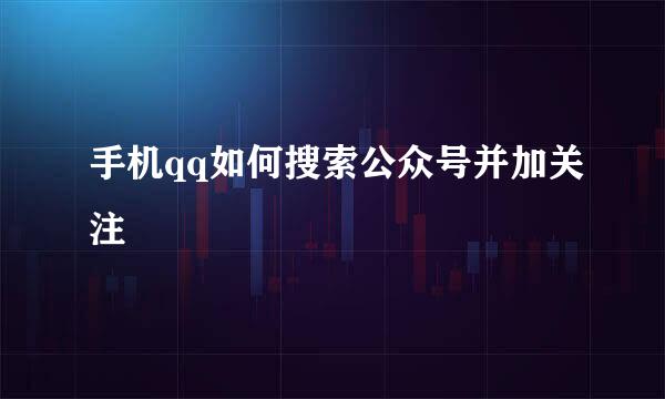 手机qq如何搜索公众号并加关注