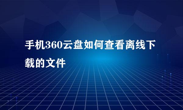 手机360云盘如何查看离线下载的文件