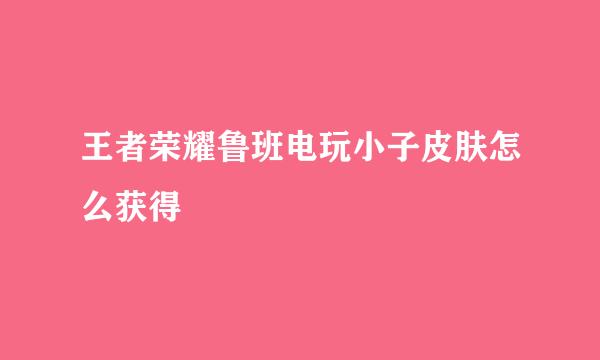 王者荣耀鲁班电玩小子皮肤怎么获得