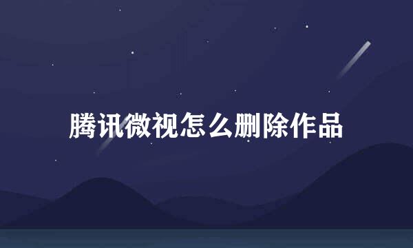 腾讯微视怎么删除作品