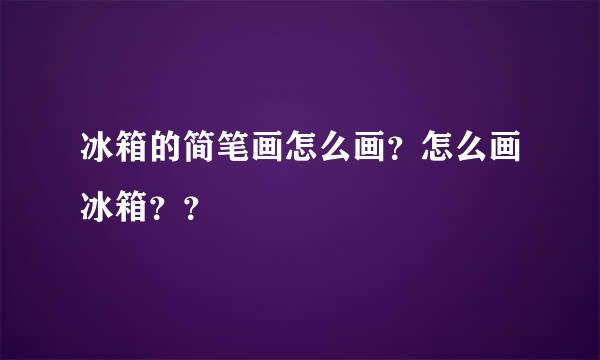 冰箱的简笔画怎么画？怎么画冰箱？？